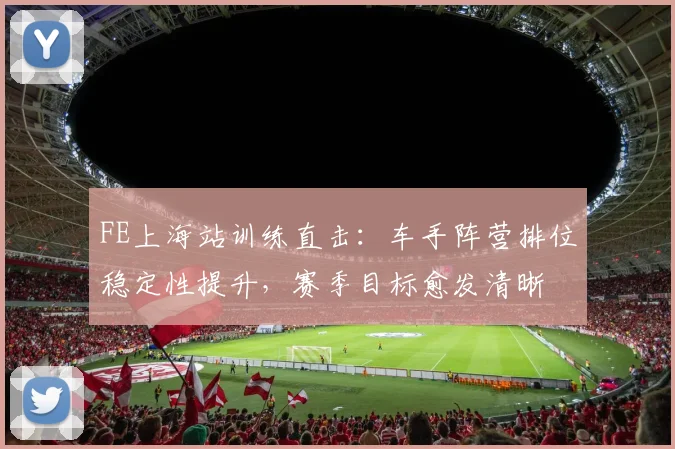 FE上海站训练直击：车手阵营排位稳定性提升，赛季目标愈发清晰