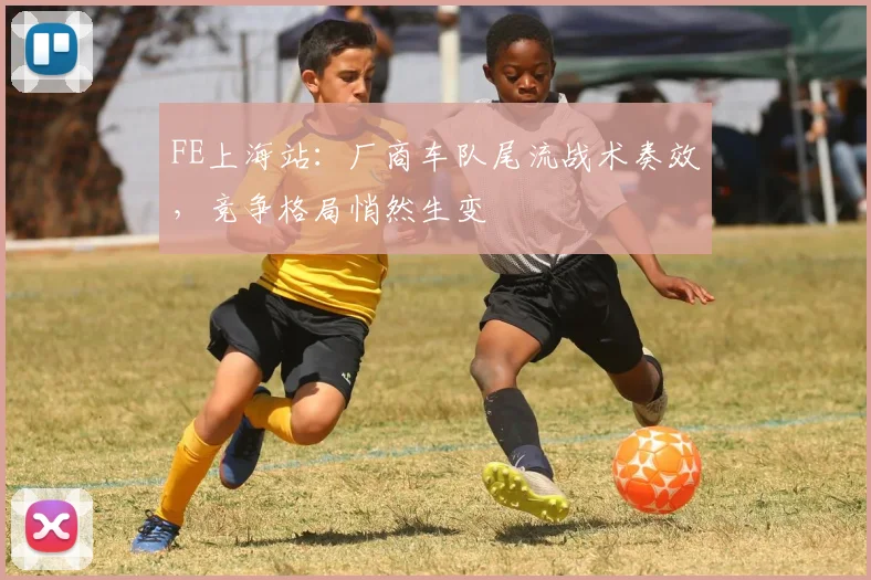 FE上海站：厂商车队尾流战术奏效，竞争格局悄然生变
