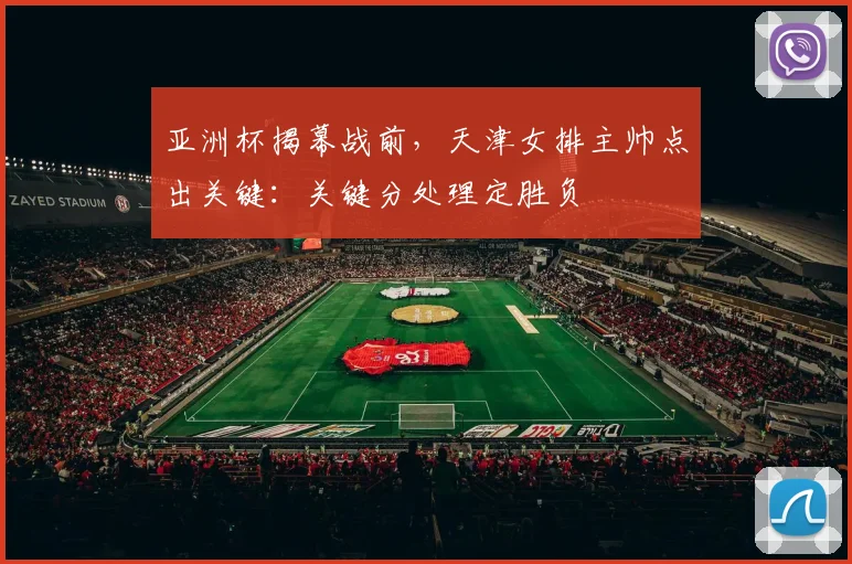 亚洲杯揭幕战前，天津女排主帅点出关键：关键分处理定胜负