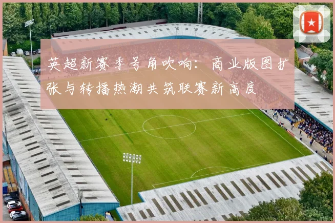 英超新赛季号角吹响：商业版图扩张与转播热潮共筑联赛新高度