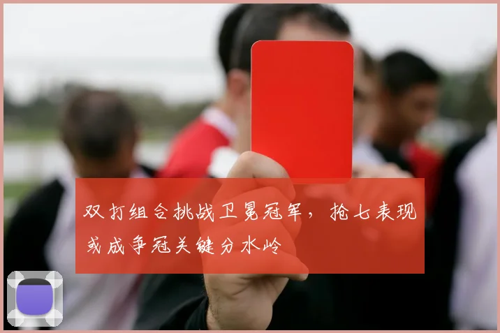双打组合挑战卫冕冠军，抢七表现或成争冠关键分水岭