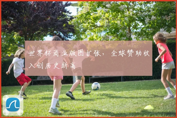 世界杯商业版图扩张，全球赞助收入创历史新高