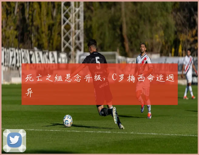 死亡之组悬念升级，C罗梅西命运迥异