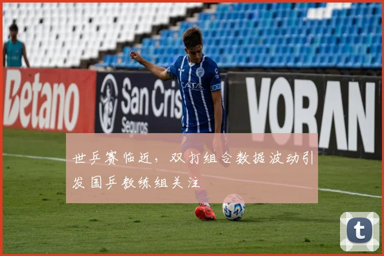 世乒赛临近，双打组合数据波动引发国乒教练组关注