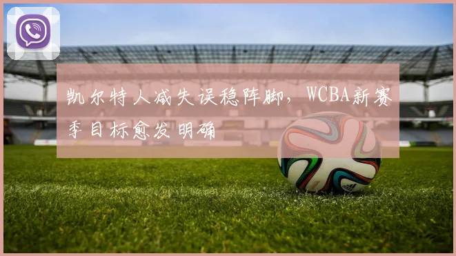 凯尔特人减失误稳阵脚，WCBA新赛季目标愈发明确