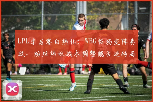 LPL季后赛白热化：WBG临场变阵奏效，粉丝热议战术调整能否逆转局势