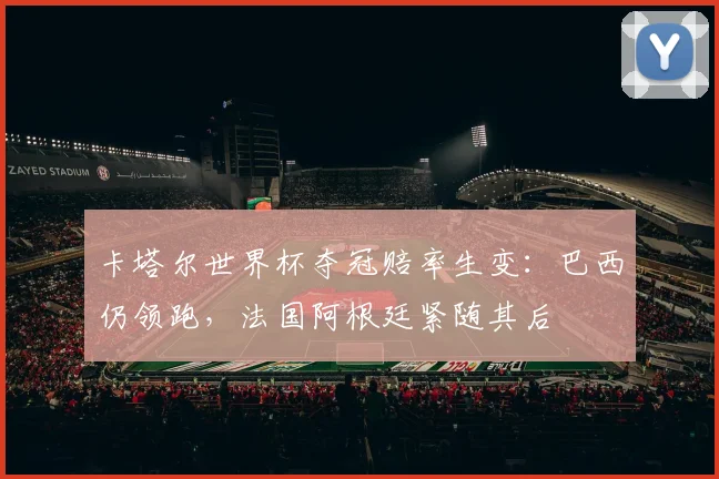 卡塔尔世界杯夺冠赔率生变：巴西仍领跑，法国阿根廷紧随其后