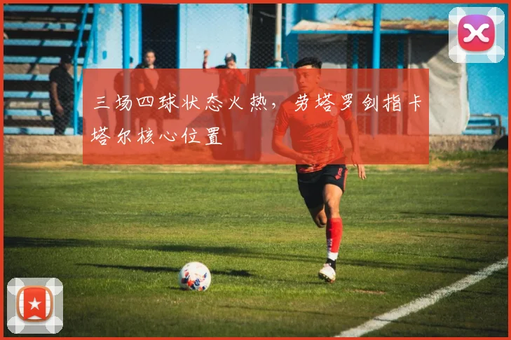 三场四球状态火热，劳塔罗剑指卡塔尔核心位置