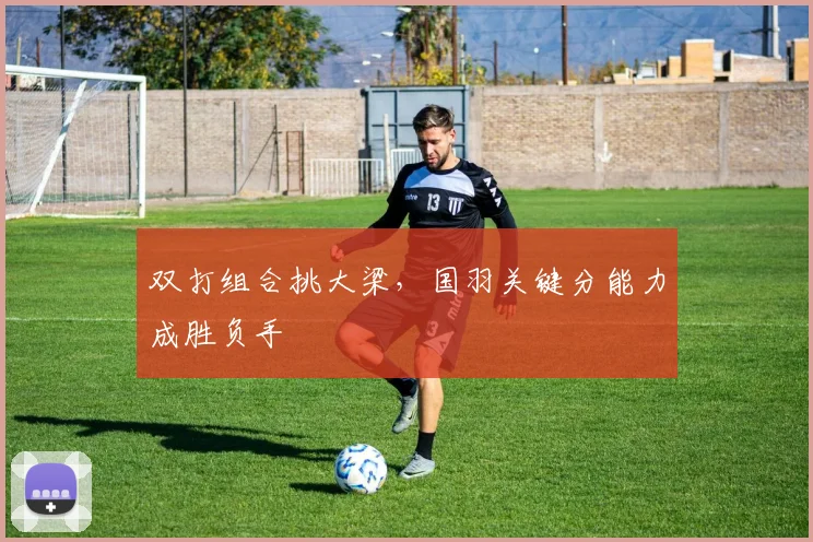 双打组合挑大梁，国羽关键分能力成胜负手