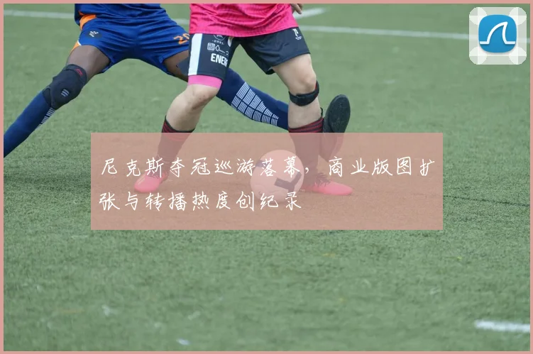 尼克斯夺冠巡游落幕，商业版图扩张与转播热度创纪录