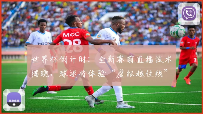 世界杯倒计时：全新赛前直播技术揭晓，球迷将体验“虚拟越位线”