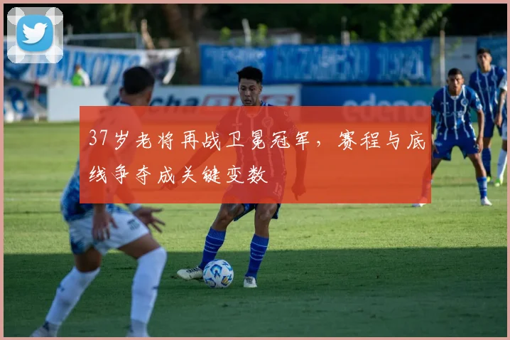 37岁老将再战卫冕冠军，赛程与底线争夺成关键变数