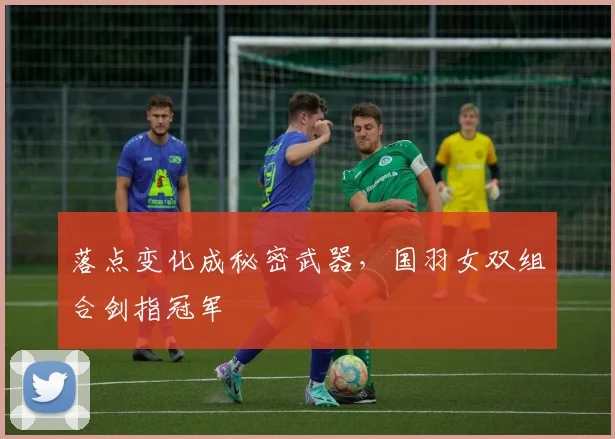 落点变化成秘密武器，国羽女双组合剑指冠军