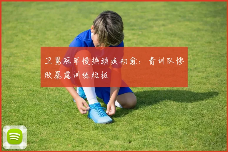 卫冕冠军慢热顽疾初愈，青训队惨败暴露训练短板