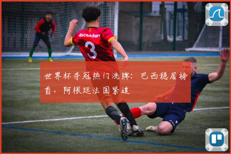 世界杯夺冠热门洗牌：巴西稳居榜首，阿根廷法国紧追