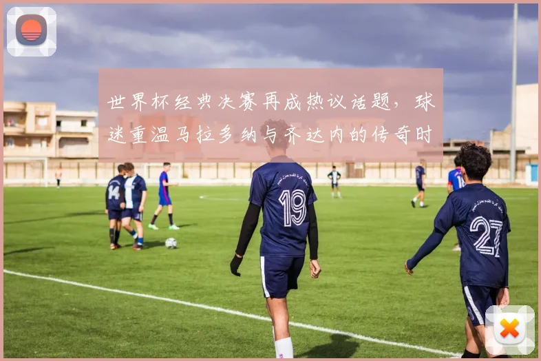 世界杯经典决赛再成热议话题，球迷重温马拉多纳与齐达内的传奇时刻