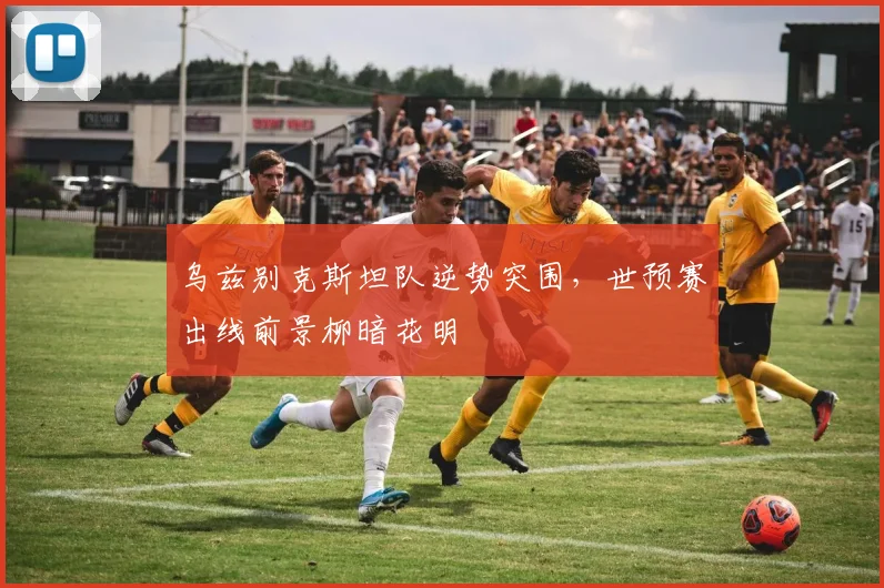 乌兹别克斯坦队逆势突围，世预赛出线前景柳暗花明