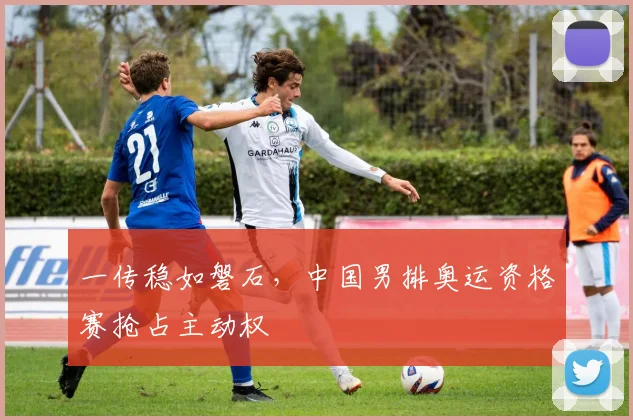 一传稳如磐石，中国男排奥运资格赛抢占主动权