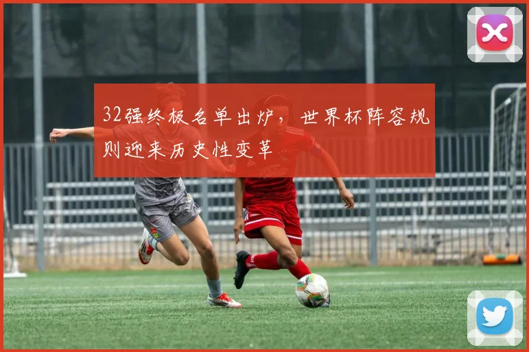32强终极名单出炉，世界杯阵容规则迎来历史性变革