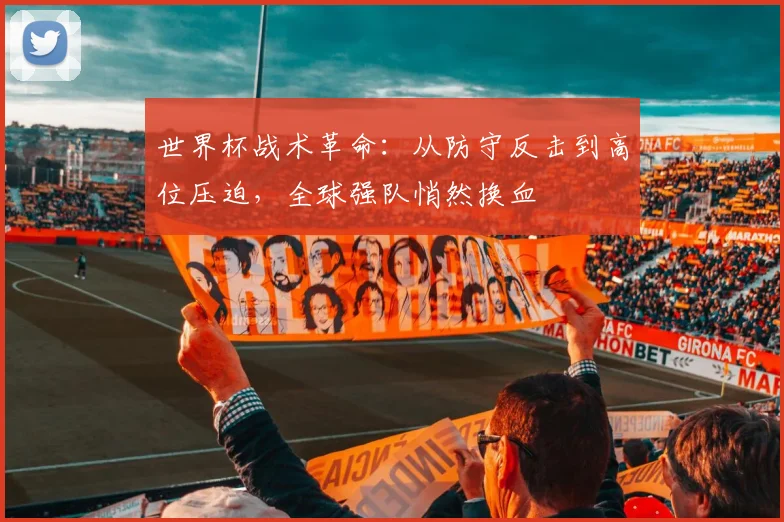 世界杯战术革命：从防守反击到高位压迫，全球强队悄然换血