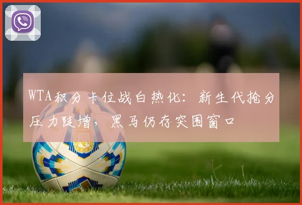 WTA积分卡位战白热化：新生代抢分压力陡增，黑马仍存突围窗口