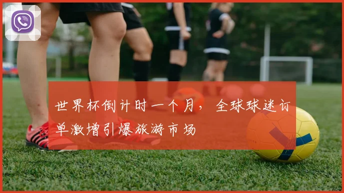 世界杯倒计时一个月，全球球迷订单激增引爆旅游市场