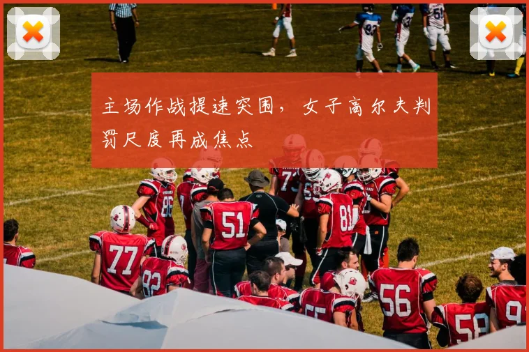 主场作战提速突围，女子高尔夫判罚尺度再成焦点