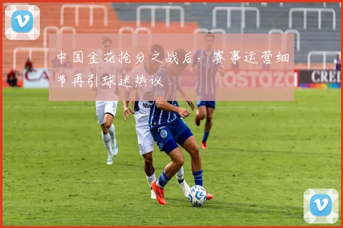 中国金花抢分之战后，赛事运营细节再引球迷热议