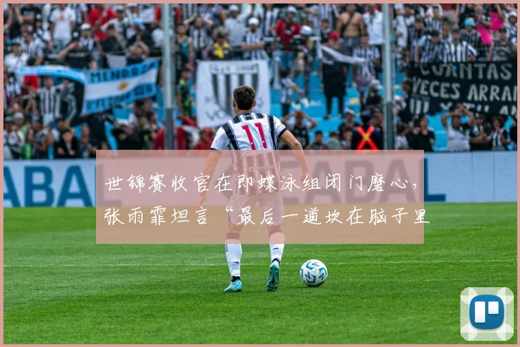 世锦赛收官在即蝶泳组闭门磨心，张雨霏坦言“最后一道坎在脑子里”